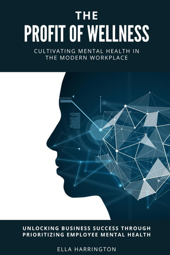 The Profit of Wellness Cultivating Mental Health in the Modern Workplace - Unlocking Business Success Through Prioritizing Employee Mental Health