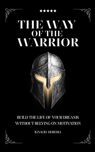 The Way Of The Warrior: Build the life of your dreams through discipline, inner strength, and timeless warrior principles—without relying on ... live with purpose, even on the hardest days.