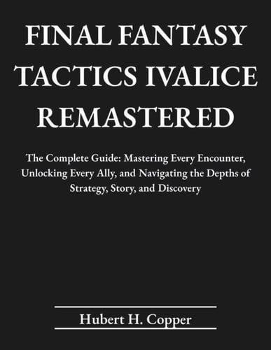 FINAL FANTASY TACTICS: IVALICE REMASTERED: The Complete Guide: Mastering Every Encounter, Unlocking Every Ally, and Navigating the Depths of Strategy, Story, and Discovery