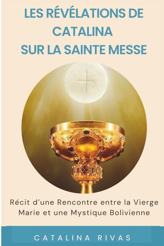 Les Révélations de Catalina sur la Sainte Messe Récit d'une rencontre entre la Vierge Marie et une Mystique Bolivienne