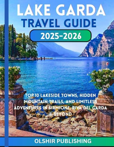 LAKE GARDA TRAVEL GUIDE 2025–2026: Top 10 Lakeside Towns, Hidden Mountain Trails, and Limitless Adventures in Sirmione, Riva del Garda & Beyond