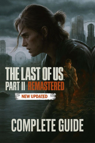 The Last of Us Part II Remastered The Complete Guide & Walkthrough: Mastering Combat, Exploration, Upgrades, and Secrets