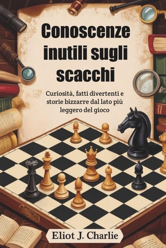 Conoscenze inutili sugli scacchi - Curiosità, fatti divertenti e storie bizzarre dal lato più leggero del gioco