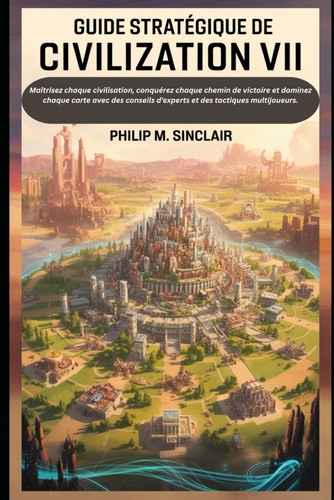 Guide stratégique de Civilization VII: Maîtrisez chaque civilisation, conquérez chaque chemin de victoire et dominez chaque carte avec des conseils ... des tactiques multijoueurs. (French Edition)