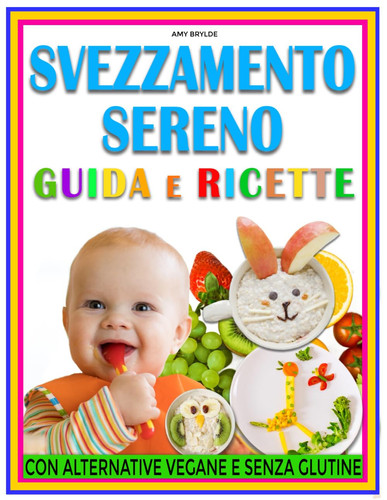 SVEZZAMENTO SERENO GUIDA E RICETTE - il supporto quotidiano che cercavi con pasti equilibrati,... consigli mirati e alternative adatte a ogni