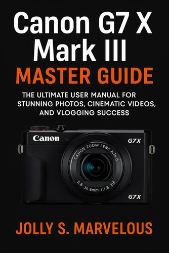 Canon G7 X III Master Guide - The Ultimate User Manual for Stunning Photos, Cinematic Videos, and Vlogging Success