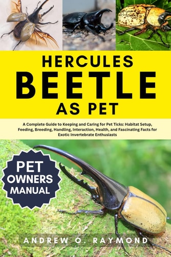 Hercules Beetle As Pet - The Complete Hercules Beetle Care Guide for Beginners and Enthusiasts: Habitat Setup, Feeding, Handling, Habitat, Interaction, Breeding Tips, and Expert Insect Keeping Advice