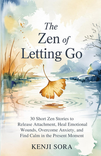 The ZEN of Letting Go 30 Short Zen Stories to Release Attachment, Heal Emotional Wounds, Overcome Anxiety, and Find Calm in the Present Moment