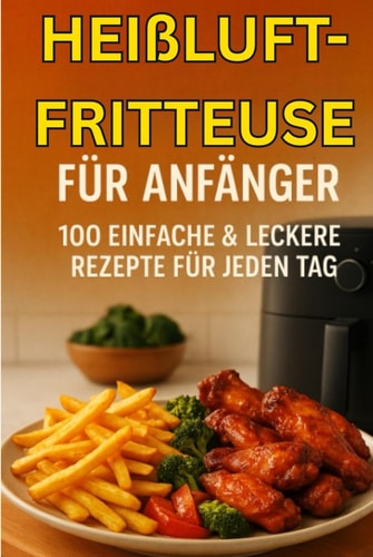 Heißluftfritteuse für Anfänger: 100 einfache & leckere Rezepte für jeden Tag (German Edition)