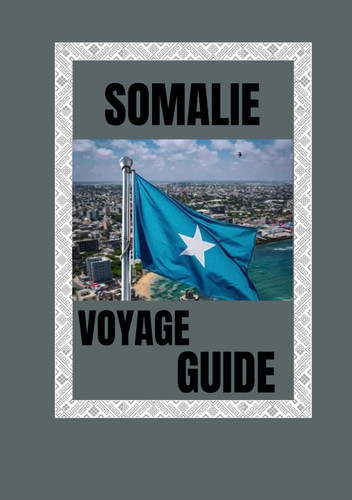 SOMALIE VOYAGE GUIDE 2025: Explorez le cœur sauvage de l'Afrique de l'Est (French Edition)