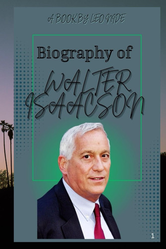 BIOGRAPHY OF WALTER ISAACSON: THE LIFE AND LEGACY OF WALTER ISAACSON