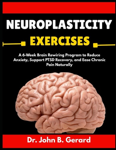 NEUROPLASTICITY EXERCISES: A 6-Week Brain Rewiring Program to Reduce Anxiety, Support PTSD Recovery, and Ease Chronic Pain Naturally