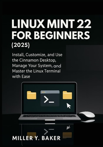 Linux Mint 22 for Beginners (2025): Install, Customize, and Use the Cinnamon Desktop, Manage Your System, and Master the Linux Terminal with Ease