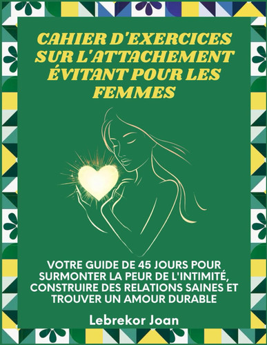 Cahier d'exercices sur l'attachement évitant pour les femmes: Votre guide de 45 jours pour surmonter la peur de l'intimité, construire des relations saines et trouver un amour durable (French Edition)