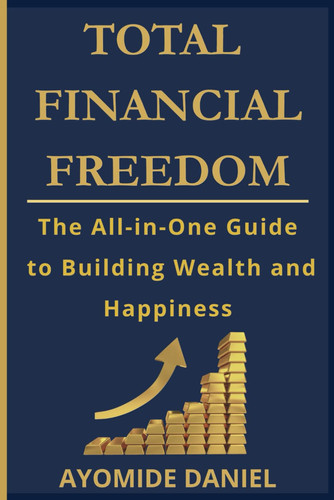 Total Financial Freedom The All-in-One Guide to Building Wealth and Happiness - For Individuals, Couple, and Families