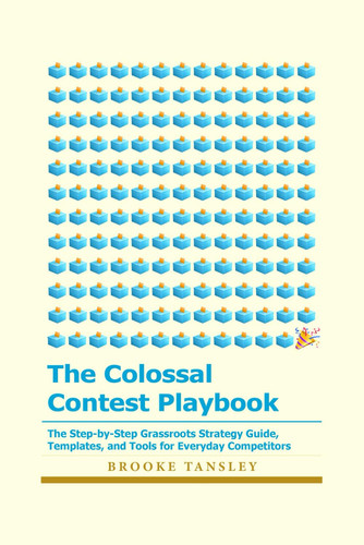 The Colossal Contest Playbook The Step-by-Step Grassroots Strategy Guide, Templates, and Tools for Everyday Competitors