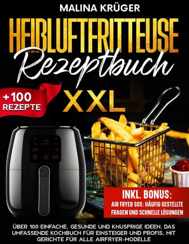 HEIßLUFTFRITTEUSE REZEPTBUCH XXL: Über 100 einfache, gesunde und knusprige Ideen. Das umfassende Kochbuch für Einsteiger und Profis, mit Gerichte für alle Airfryer-Modelle (German Edition)