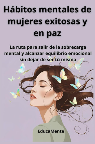 Hábitos mentales de mujeres exitosas y en paz - La ruta para salir de la sobrecarga mental y alcanzar equilibrio emocional sin dejar de ser tú misma