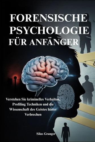 Forensische Psychologie Für Anfänger Verstehen Sie kriminelles Verhalten, Profiling Techniken und die Wissenschaft des Geistes hinter Verbrechen