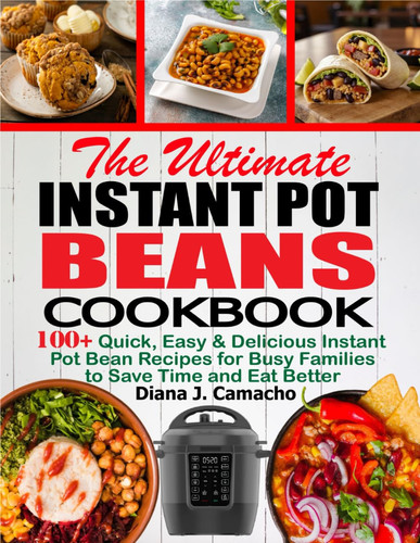 The Ultimate Instant Pot Beans Cookbook: 100+ Quick, Easy & Delicious Instant Pot Bean Recipes for Busy Families to Save Time and Eat Better
