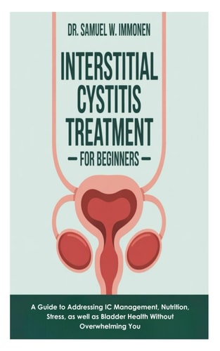 Interstitial Cystitis Treatment for Beginners - A Guide to Addressing IC Management, Nutrition, Stress, as Well as Bladder Health Without Overwhelming You