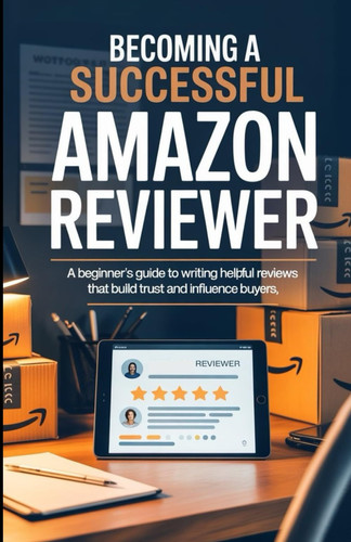 Becoming A Successful Amazon Reviewer A Beginner's Guide to Writing Helpful Reviews That Build Trust and Influence Buyers