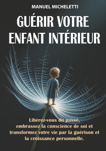 Guérir Votre Enfant Intérieur: Libérez-vous du Passé, Embrassez la Conscience de Soi et Transformez Votre Vie par la Guérison et la Croissance Personnelle (French Edition)