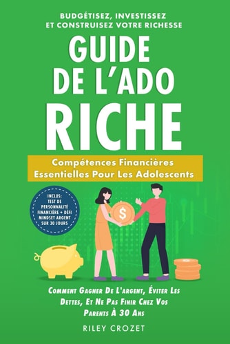 Guide de l'Ado Riche - De l'Argent de Poche à l'Indépendance Financière: Compétences Financières Essentielles Pour Les Adolescents - Budgétisez, Investissez et Construisez Votre Richesse