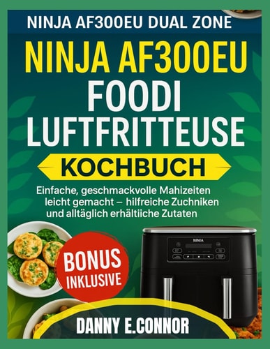 NINJA AF300EU FOODI AIR FRYER KOCHBUCH: Einfache, schmackhafte Mahlzeiten, leicht zubereitet, hilfreiche Techniken und täglich verfügbare Zutaten (German Edition)