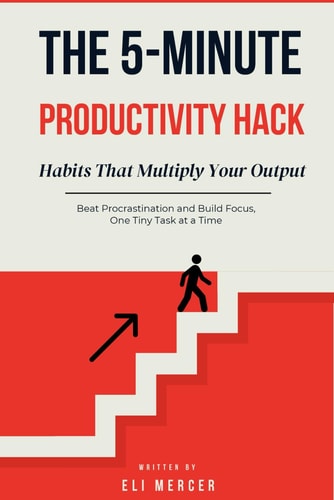 The 5-Minute Productivity Hack - Micro Habits That Multiply Your Output: Beat Procrastination and Build Focus, One Tiny Task at a Time