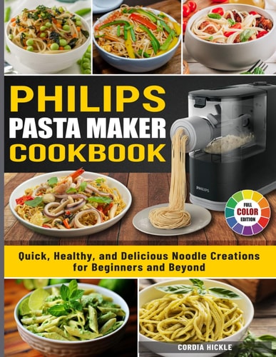 Philips Pasta Maker Cookbook: Quick, Healthy, and Delicious Noodle Creations for Beginners and Beyond