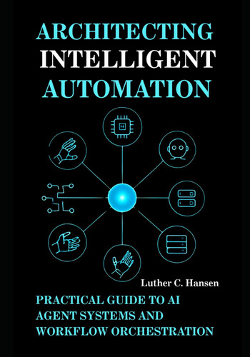 Architecting Intelligent Automation - Practical Guide to AI Agent Systems and Workflow Orchestration