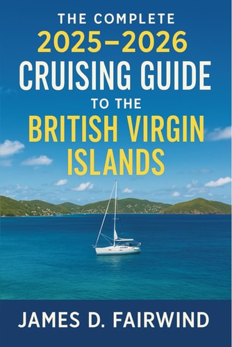 The Complete 2025 - 2026 Cruising Guide to the British Virgin Islands: Your Essential Sailing Companion for Navigating, Exploring, and Enjoying the BVI's Best Anchorages, Harbors, and Hidden Gems
