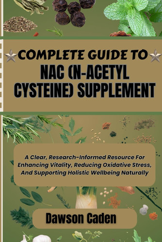 Complete Guide to Nac (N-Acetyl Cysteine) Supplement A Clear, Research-Informed Resource For Enhancing Vitality, Reducing Oxidative Stress, And Supporting Holistic Wellbeing Naturally