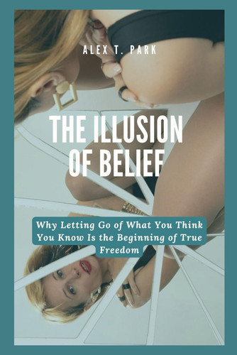The Illusion of Belief: Why Letting Go of What You Think You Know Is the Beginning of True Freedom