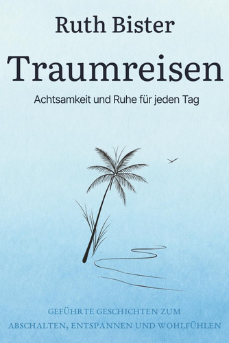 Traumreisen Achtsamkeit und Ruhe für jeden Tag: Geführte Geschichten zum Abschalten, Entspannen und Wohlfühlen (German Edition)