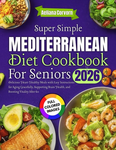 Super Simple Mediterranean Diet Cookbook for Seniors 2026: Delicious Heart-Healthy Meals with Easy Instructions for Aging Gracefully, Supporting Brain Health, and Boosting Vitality After 60