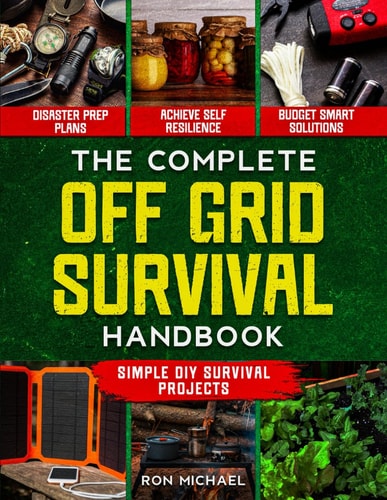 The Complete Off Grid Survival Handbook: Simple Step-by-Step DIY Survival Projects, Disaster Prep Plans & Budget-Smart Solutions for Self Resilience In Any Crisis