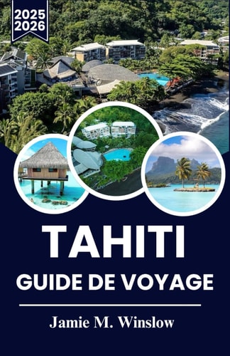 TAHITI GUIDE DE VOYAGE 2025-2026: Découvrez le paradis : le guide ultime pour explorer les îles, la culture et les trésors cachés de Tahiti (French Edition)