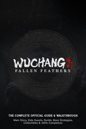 WUCHANG Fallen Feathers: The Complete Official Guide & Walkthrough: Main Story, Side Quests, Builds, Boss Strategies, Collectibles & 100% Completion