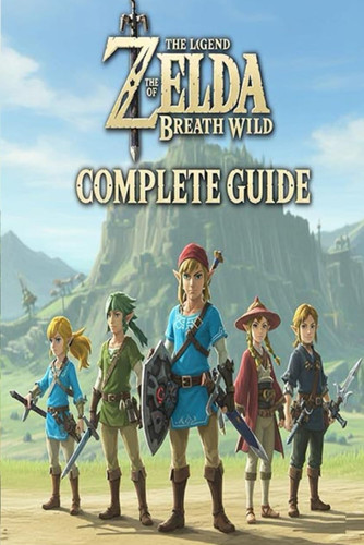 The Legend of Zelda Breath of the Wild Complete Guide and Walkthrough :Tips, Tricks, Strategies, Secrets and everything you need to know before playing