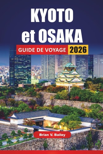 KYOTO et OSAKA GUIDE DE VOYAGE 2026: Les meilleures choses à faire, les sites culturels, les temples, la cuisine locale, la vie nocturne et les ... et modernes du Japon (French Edition)