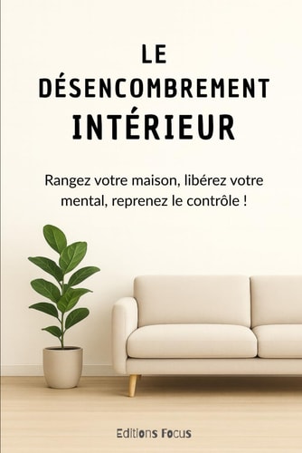 Le désencombrement intérieur - Rangez votre maison, libérez votre mental, reprenez le contrôle!