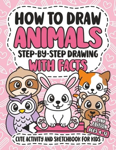 How to Draw Animals: Step-by-Step Drawing with Facts | Cute Activity and Sketchbook for Kids | Creative Learning Art Book for Girls | Ages 4-12 | Pink Edition