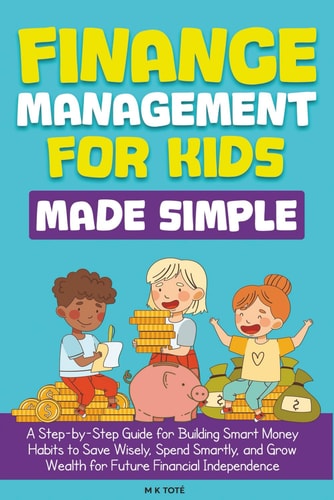 Finance Management for Kids Made Simple: A Step-by-Step Guide for Building Smart Money Habits to Save Wisely, Spend Smartly, and Grow Wealth for Future Financial Independence