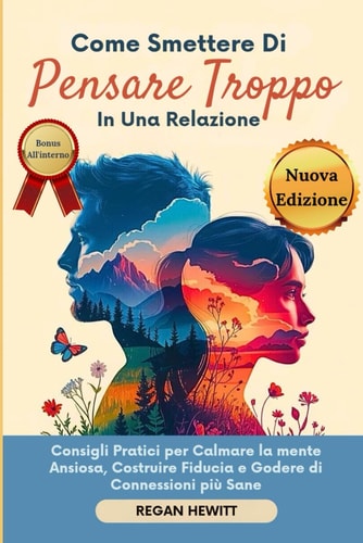 Come Smettere di Pensare Troppo in Una Relazione - Consigli Pratici per Calmare la mente Ansiosa, Costruire Fiducia e Godere di Connessioni più Sane