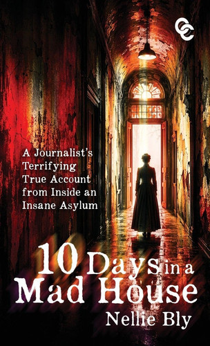 Ten Days in a Mad House: A Journalist's Terrifying True Account from Inside an Insane Asylum