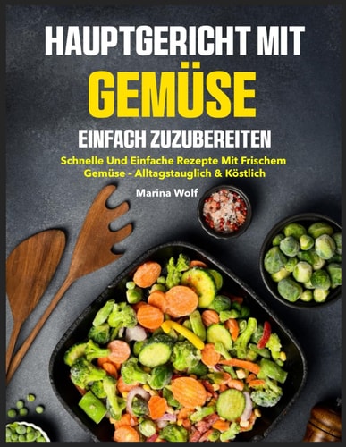 HAUPTGERICHT MIT GEMUSE EINFACH ZUZUBEREITEN - schnelle und einfache rezepte mit frischem... gemuse - alltagstauglich & kostlich