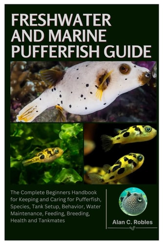 Freshwater and Marine Pufferfish Guide: The Complete Beginners Handbook for Keeping and Caring for Pufferfish, Species, Tank Setup, Behavior, Water Maintenance, Feeding, Breeding, Health and Tankmates