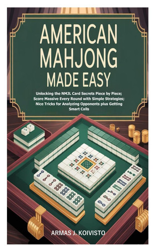 American Mahjong Made Easy Unlocking the NMJL Card Secrets Piece by Piece; Score Massive Every Round with Simple Strategies; Nice Tricks for Analyzing Opponents Plus Getting Smart Calls